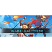 空之要塞启航T0阵容怎么选择 空之要塞启航T0阵容选择攻略
