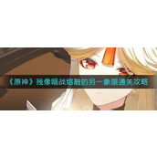 原神残像暗战熔融的另一象限怎么通关？原神残像暗战熔融的另一象限通关攻略