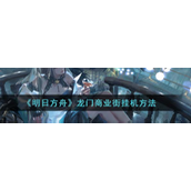 《明日方舟》龙门商业街怎么挂机？《明日方舟》龙门商业街挂机方法