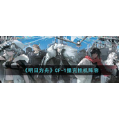 明日方舟CF-1摆完挂机阵容是什么？明日方舟CF-1摆完挂机阵容推荐