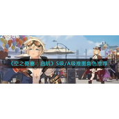 空之要塞启航S级A级推图角色选什么？空之要塞启航S级A级推图角色选择攻略