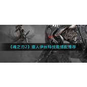 魂之刃2猎人伊丝特技能怎么搭配-魂之刃2猎人伊丝特技能搭配推荐攻略
