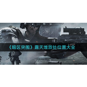 暗区突围露天堆放处在什么位置？暗区突围露天堆放处位置攻略