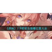 原神2.8破破岛海螺在哪-原神2.8破破岛海螺位置攻略