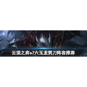 云顶之弈s7六玉龙男刀怎么玩-云顶之弈s7六玉龙男刀玩法攻略