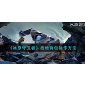 冰原守卫者战地背包怎么制作？冰原守卫者战地背包制作攻略