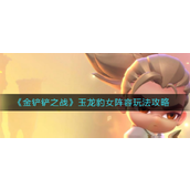 金铲铲之战玉龙豹女阵容怎么玩-金铲铲之战玉龙豹女阵容玩法攻略
