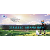 云上城之歌坐骑天赋怎么搭配？云上城之歌坐骑天赋搭配攻略