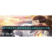 光与夜之恋羁梦星愿绯红深渊活动怎么玩-光与夜之恋羁梦星愿绯红深渊活动玩法攻略