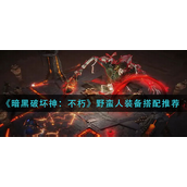 暗黑破坏神不朽野蛮人装备怎么搭配-暗黑破坏神不朽野蛮人装备搭配攻略