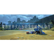 魔兽世界火山石幼龙坐骑怎么获得-魔兽世界火山石幼龙坐骑获得方法介绍