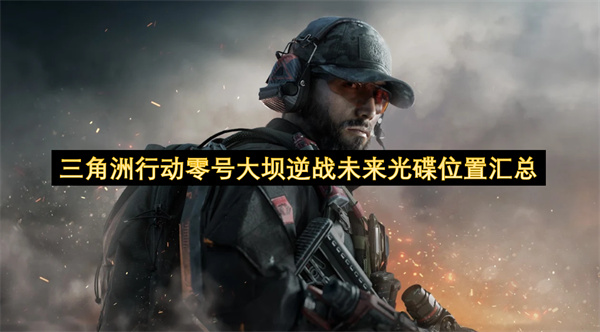 三角洲行动零号大坝逆战未来光碟位置在哪_三角洲行动零号大坝逆战未来光碟位置汇总