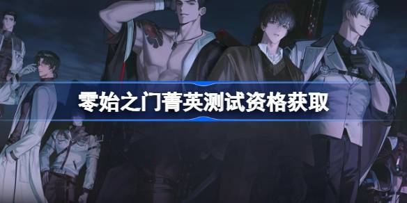 零始之门测试资格怎么获得_零始之门菁英资格获取方法