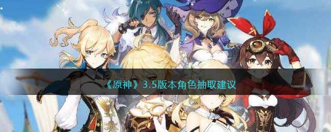 《原神》人物抽取攻略 3.5版本角色抽取建议