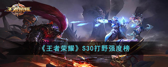 王者荣耀英雄介绍   王者荣耀S30打野强度榜