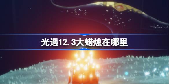 光遇12.3大蜡烛在哪里_光遇12月3日大蜡烛位置攻略