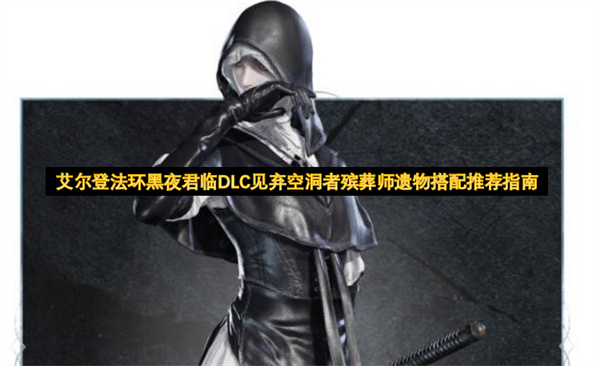艾尔登法环黑夜君临DLC见弃空洞者殡葬师遗物搭配推荐指南