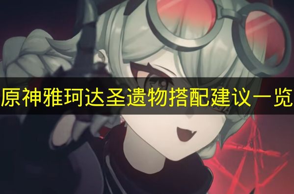 原神雅珂达圣遗物搭配建议一览 原神雅珂达圣遗物怎么搭配