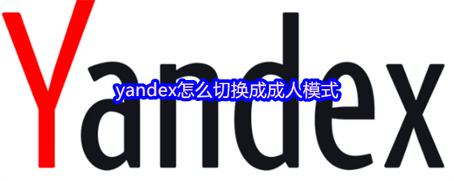 yandex怎么切换成成人模式_yandex切换成人模式步骤