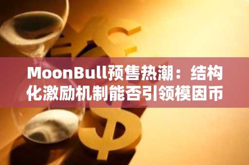 MoonBull预售热潮：结构化激励机制能否引领模因币新趋势-