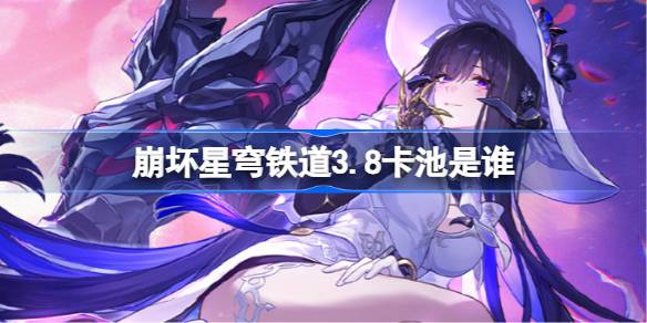 崩坏星穹铁道3.8卡池是谁_崩坏星穹铁道3.8卡池介绍