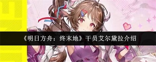 明日方舟终末地干员艾尔黛拉怎么样-明日方舟终末地干员艾尔黛拉一览