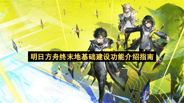 明日方舟终末地基础建设功能介绍指南