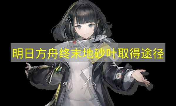 明日方舟终末地砂叶取得途径 明日方舟终末地砂叶怎么取得