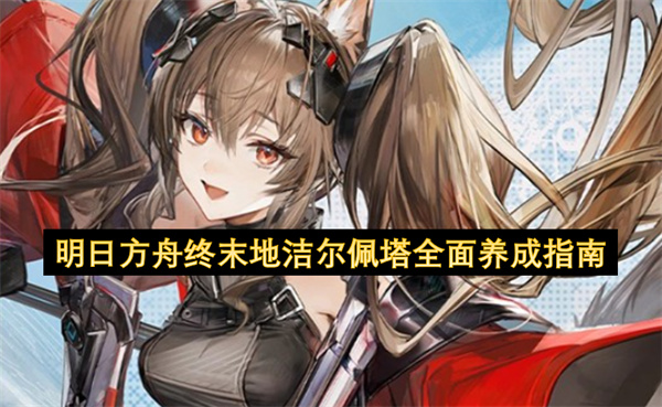 明日方舟终末地洁尔佩塔全面养成指南