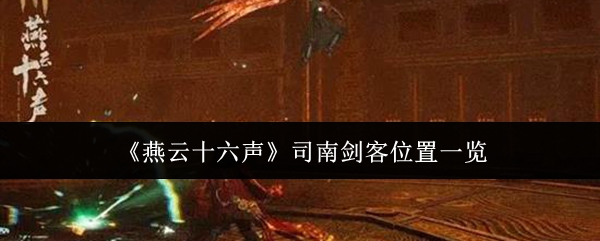 燕云十六声司南剑客在哪里 燕云十六声司南剑客位置一览