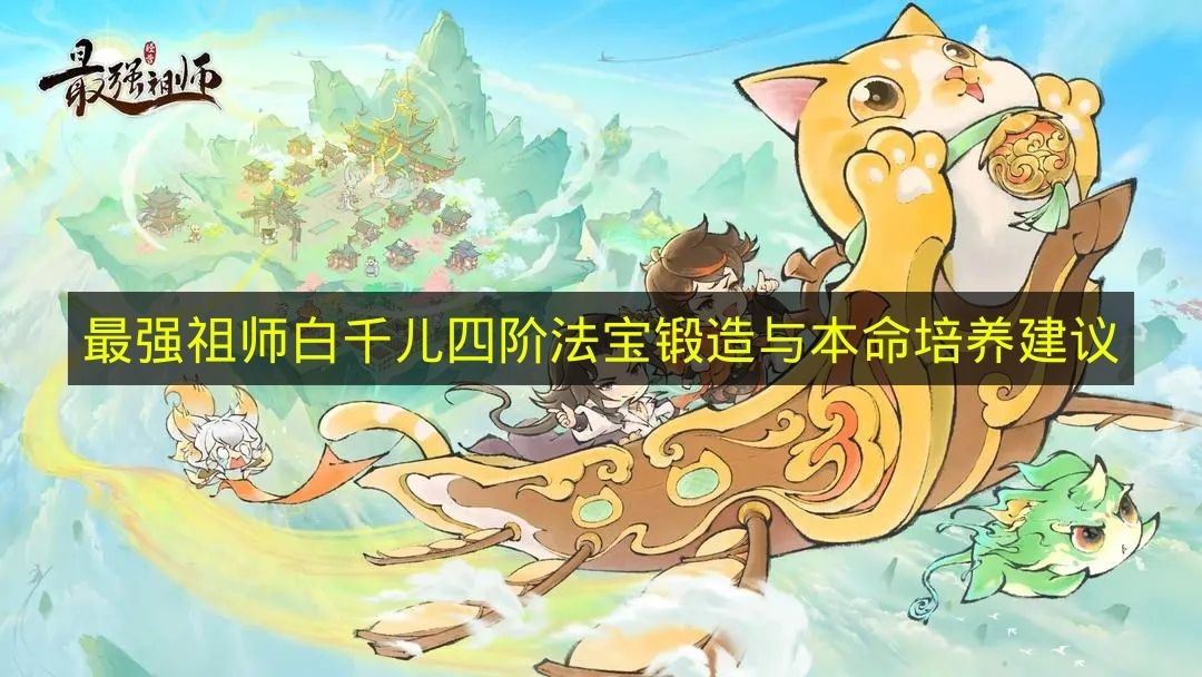 最强祖师白千儿四阶法宝锻造与本命培养建议