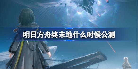 明日方舟终末地公测时间一览