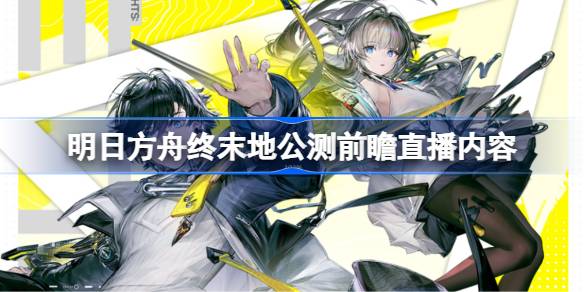 明日方舟终末地公测前瞻直播有哪些内容详情