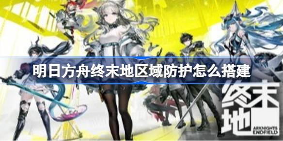 明日方舟终末地区域防护搭建教学详情