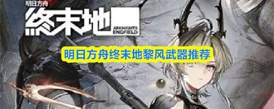 明日方舟终末地黎风武器推荐 终末地黎风武器指南