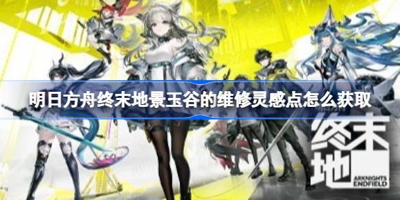 明日方舟终末地景玉谷维修灵感点获取方法详情