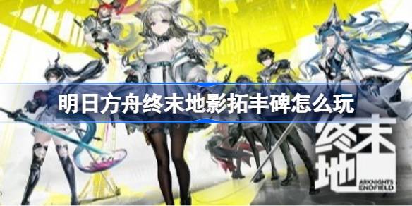 明日方舟终末地影拓丰碑玩法详情