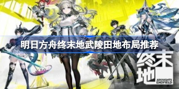 明日方舟终末地武陵田地布局推荐一览