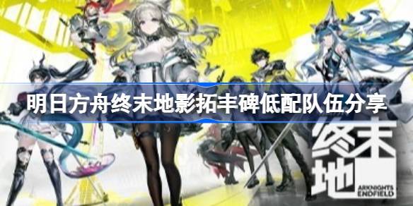 明日方舟终末地影拓丰碑低配队伍详情