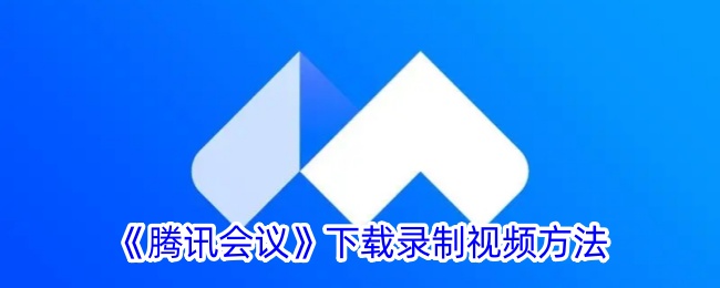 腾讯会议如何下载录制视频文件-下载会议录制视频方法