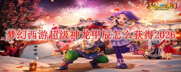 梦幻西游2026超级神龙甲辰获取方法