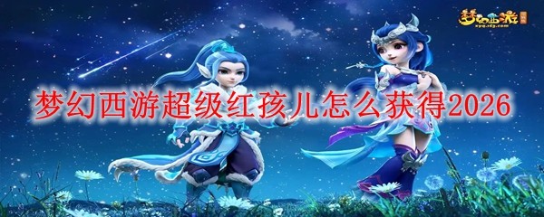 梦幻西游2026超级红孩儿获取方法详解