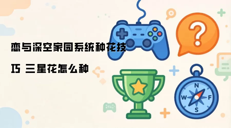 恋与深空家园系统：种花技巧与三星花培育指南