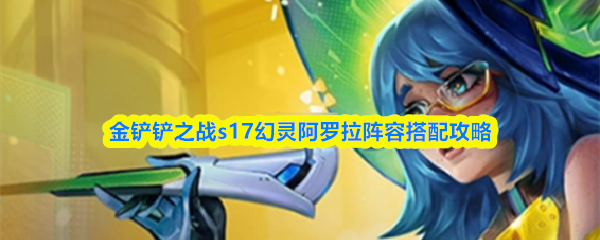 金铲铲之战S17赛季：幻灵阿罗拉最强阵容搭配指南