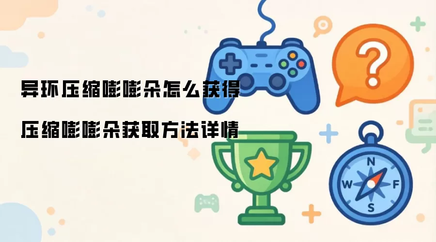 异环压缩嘭嘭朵如何获取：压缩嘭嘭朵详细获得方法指南