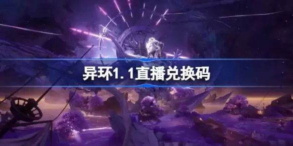 异环1.1版本直播兑换码汇总：前瞻福利兑换码完整收录