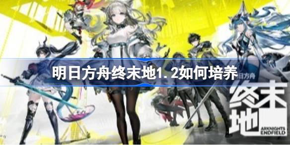 明日方舟终末地1.2版本全角色培养指南