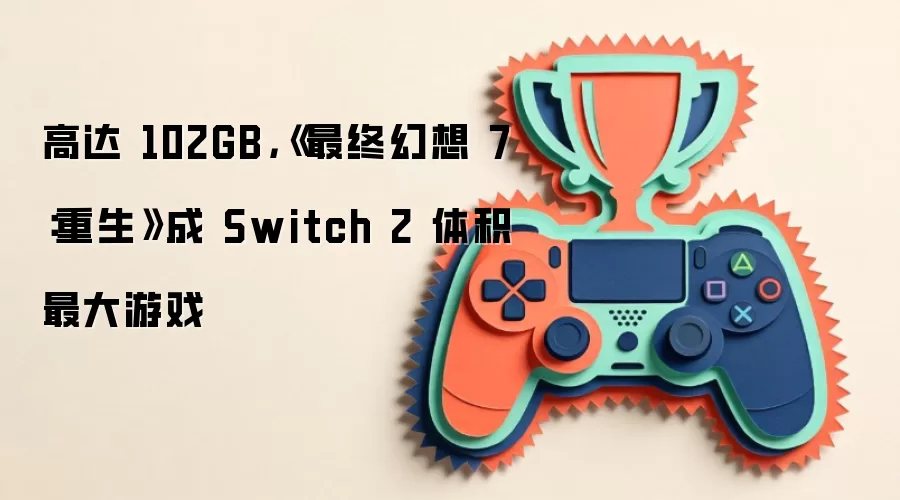 《最终幻想 7：重生》容量高达102GB 成为Switch 2平台体积最大游戏