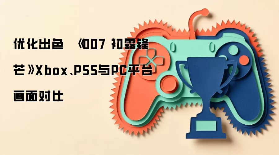 优化出色  《007 初露锋芒》Xbox、PS5与PC平台画面对比