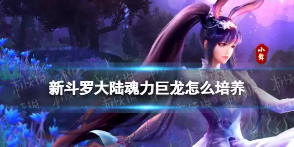 新斗罗大陆魂力巨龙如何培养 魂力巨龙培养指南